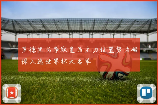 罗德里戈争取皇马主力位置努力确保入选世界杯大名单