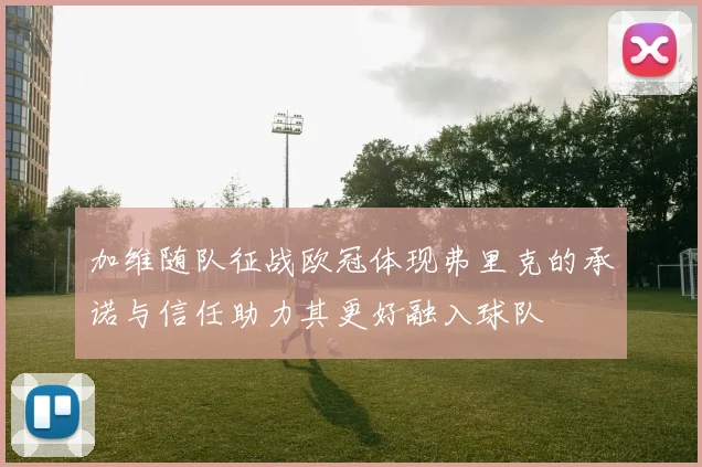 加维随队征战欧冠体现弗里克的承诺与信任助力其更好融入球队