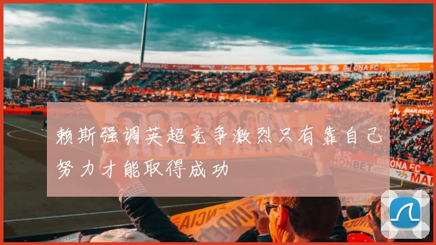 赖斯强调英超竞争激烈只有靠自己努力才能取得成功
