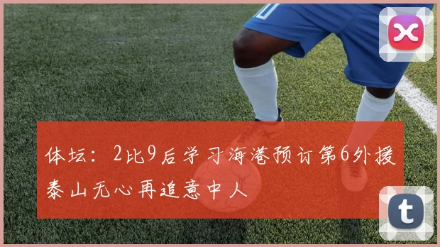 体坛：2比9后学习海港预订第6外援泰山无心再追意中人