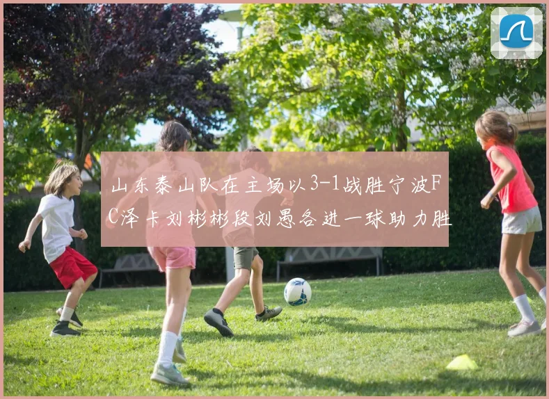 山东泰山队在主场以3-1战胜宁波FC泽卡刘彬彬段刘愚各进一球助力胜利