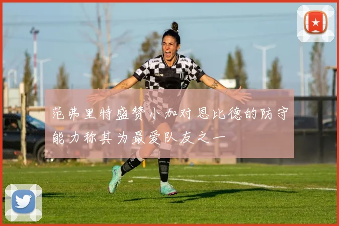 范弗里特盛赞小加对恩比德的防守能力称其为最爱队友之一