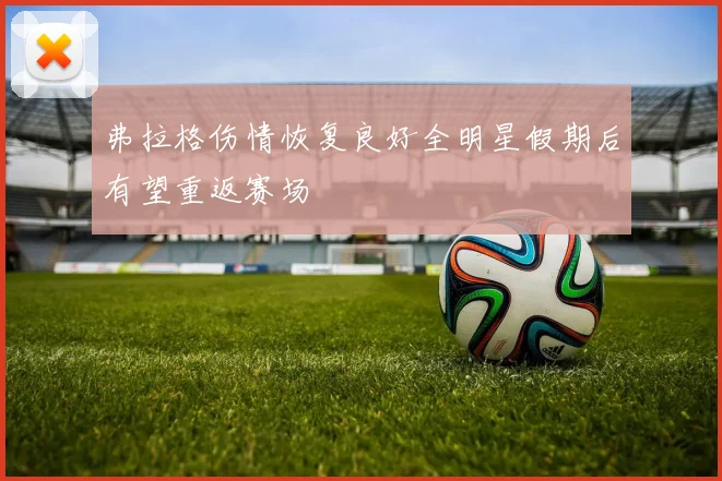 弗拉格伤情恢复良好全明星假期后有望重返赛场