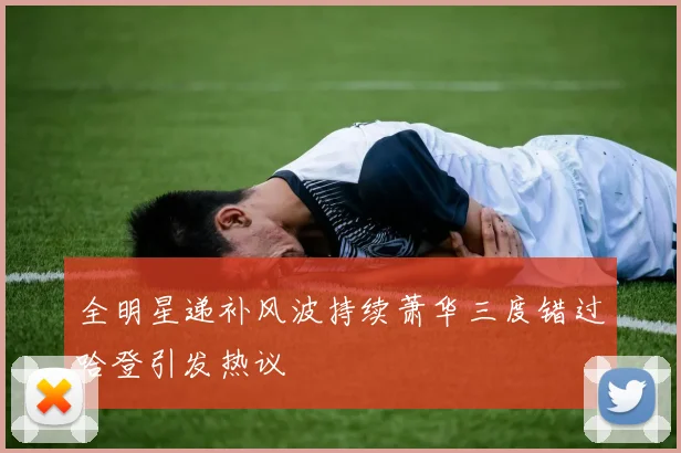 全明星递补风波持续萧华三度错过哈登引发热议